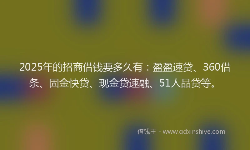 2025年的招商借钱要多久有：盈盈速贷、360借条、固金快贷、现金贷速融、51人品贷等。