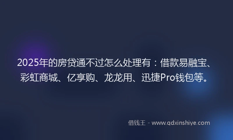 2025年的房贷通不过怎么处理有：借款易融宝、彩虹商城、亿享购、龙龙用、迅捷Pro钱包等。