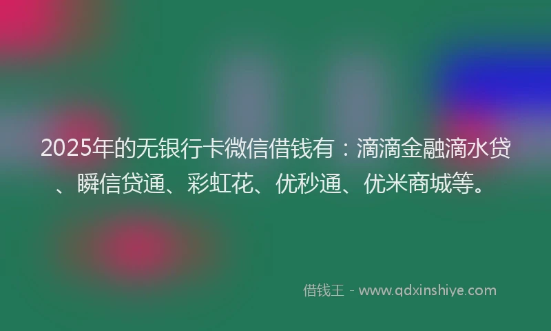 2025年的无银行卡微信借钱有：滴滴金融滴水贷、瞬信贷通、彩虹花、优秒通、优米商城等。