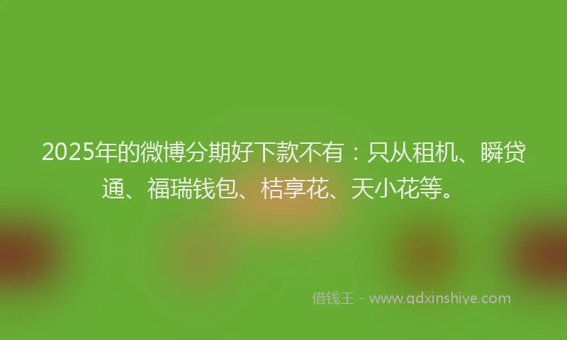 2025年的微博分期好下款不有：只从租机、瞬贷通、福瑞钱包、桔享花、天小花等。