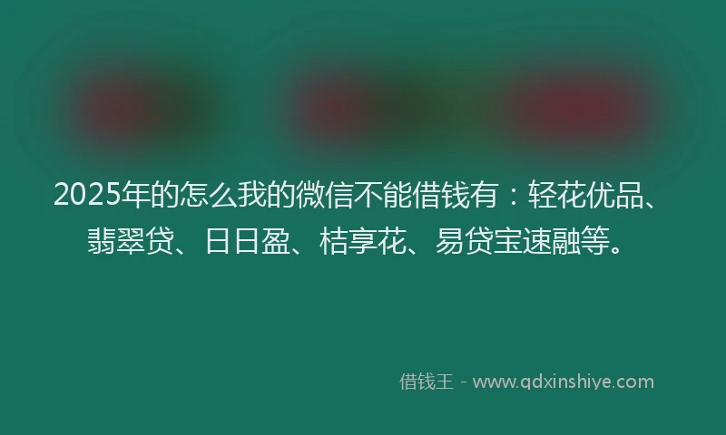 2025年的怎么我的微信不能借钱有：轻花优品、翡翠贷、日日盈、桔享花、易贷宝速融等。