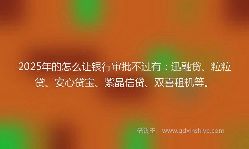2025年的怎么让银行审批不过有：迅融贷、粒粒贷、安心贷宝、紫晶信贷、双喜租机等。