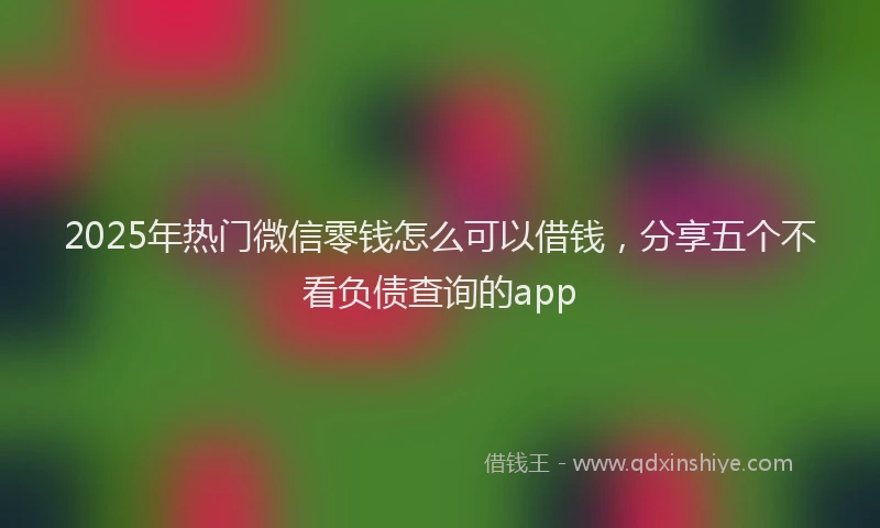 2025年热门微信零钱怎么可以借钱，分享五个不看负债查询的app