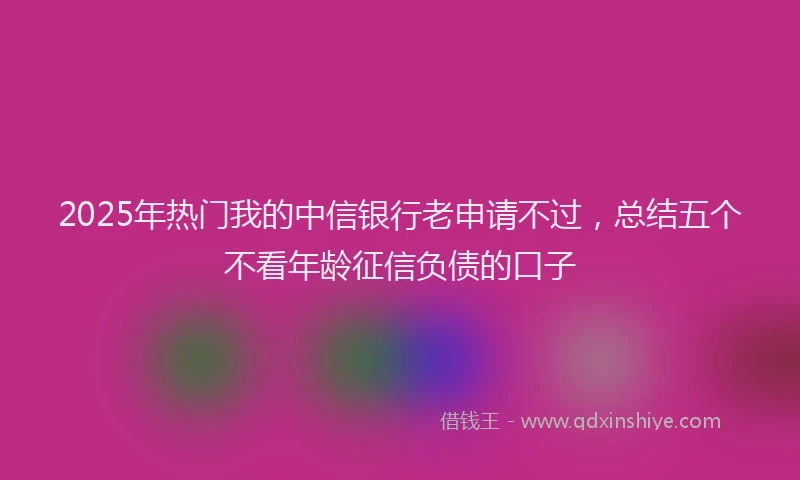 2025年热门我的中信银行老申请不过，总结五个不看年龄征信负债的口子