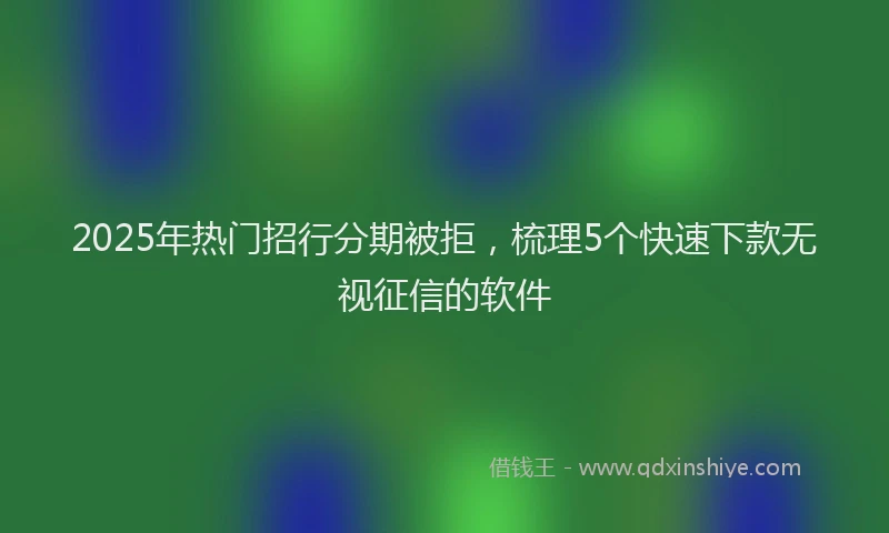 2025年热门招行分期被拒，梳理5个快速下款无视征信的软件
