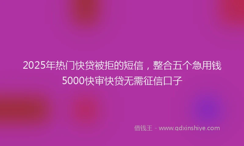 2025年热门快贷被拒的短信，整合五个急用钱5000快审快贷无需征信口子