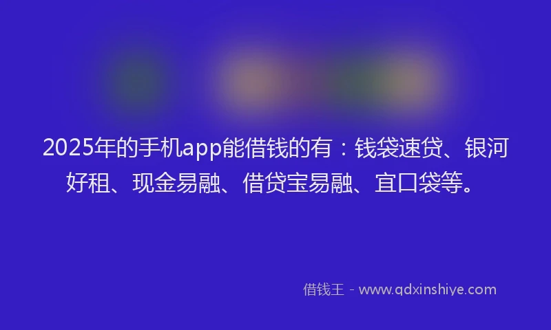 2025年的手机app能借钱的有：钱袋速贷、银河好租、现金易融、借贷宝易融、宜口袋等。