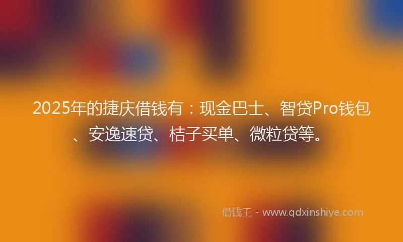 2025年的捷庆借钱有：现金巴士、智贷Pro钱包、安逸速贷、桔子买单、微粒贷等。
