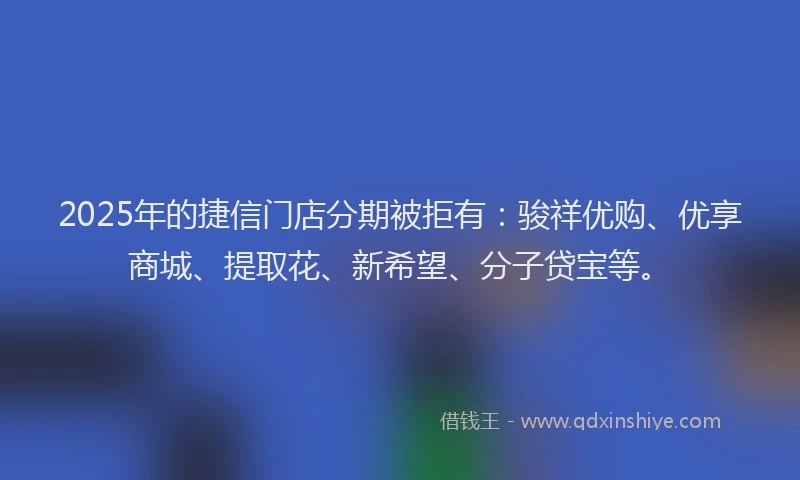 2025年的捷信门店分期被拒有：骏祥优购、优享商城、提取花、新希望、分子贷宝等。