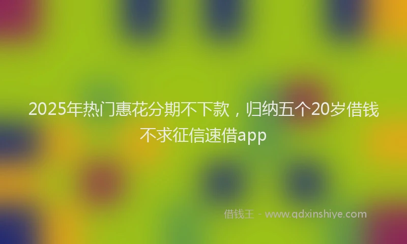 2025年热门惠花分期不下款，归纳五个20岁借钱不求征信速借app
