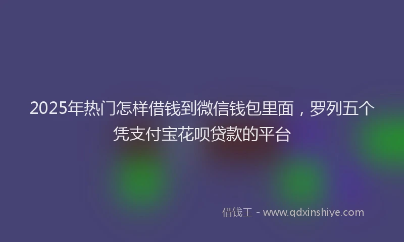 2025年热门怎样借钱到微信钱包里面，罗列五个凭支付宝花呗贷款的平台