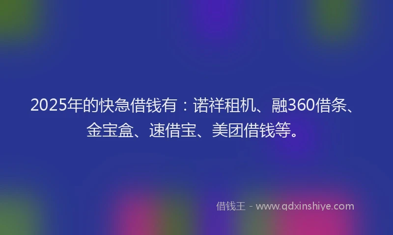2025年的快急借钱有：诺祥租机、融360借条、金宝盒、速借宝、美团借钱等。
