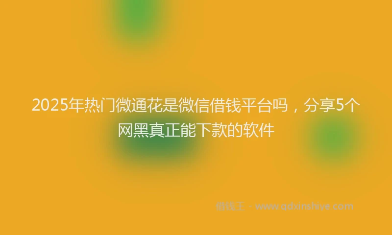 2025年热门微通花是微信借钱平台吗，分享5个网黑真正能下款的软件