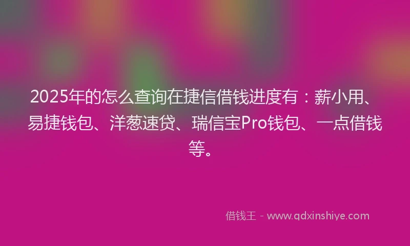 2025年的怎么查询在捷信借钱进度有：薪小用、易捷钱包、洋葱速贷、瑞信宝Pro钱包、一点借钱等。