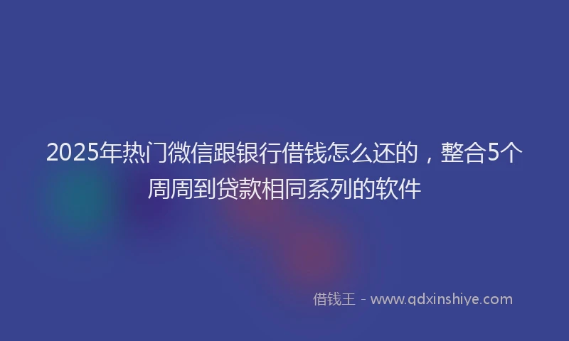 2025年热门微信跟银行借钱怎么还的，整合5个周周到贷款相同系列的软件