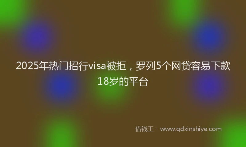2025年热门招行visa被拒，罗列5个网贷容易下款18岁的平台