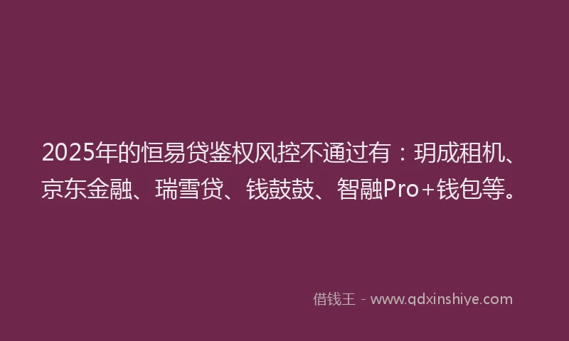 2025年的恒易贷鉴权风控不通过有：玥成租机、京东金融、瑞雪贷、钱鼓鼓、智融Pro+钱包等。