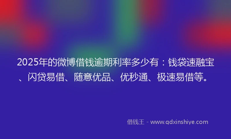 2025年的微博借钱逾期利率多少有：钱袋速融宝、闪贷易借、随意优品、优秒通、极速易借等。