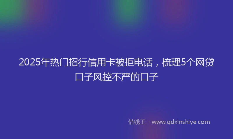 2025年热门招行信用卡被拒电话，梳理5个网贷口子风控不严的口子