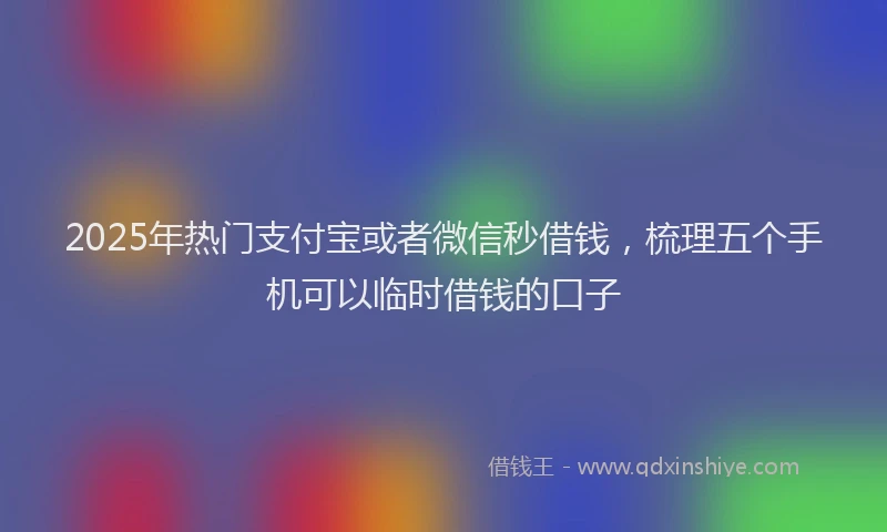 2025年热门支付宝或者微信秒借钱，梳理五个手机可以临时借钱的口子