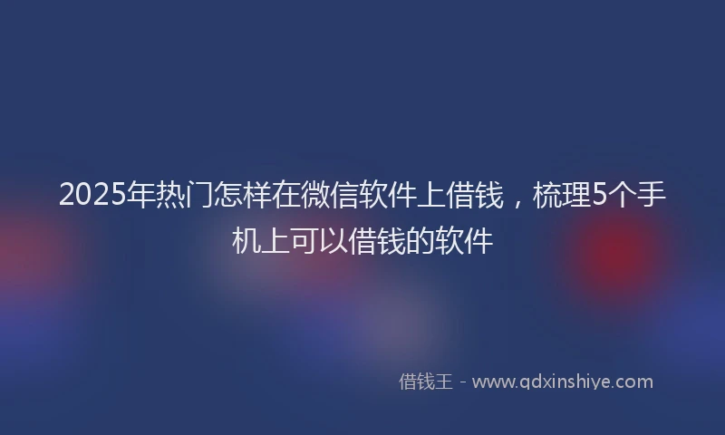 2025年热门怎样在微信软件上借钱，梳理5个手机上可以借钱的软件