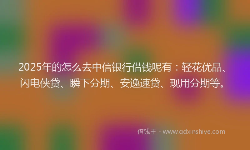 2025年的怎么去中信银行借钱呢有：轻花优品、闪电侠贷、瞬下分期、安逸速贷、现用分期等。
