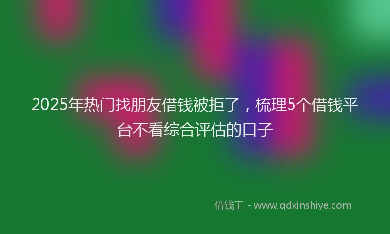 2025年热门找朋友借钱被拒了，梳理5个借钱平台不看综合评估的口子