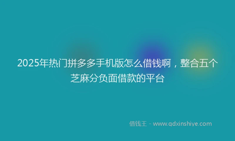 2025年热门拼多多手机版怎么借钱啊，整合五个芝麻分负面借款的平台