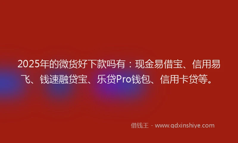 2025年的微货好下款吗有：现金易借宝、信用易飞、钱速融贷宝、乐贷Pro钱包、信用卡贷等。