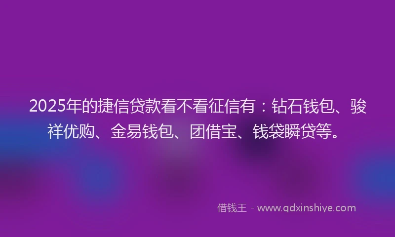 2025年的捷信贷款看不看征信有：钻石钱包、骏祥优购、金易钱包、团借宝、钱袋瞬贷等。