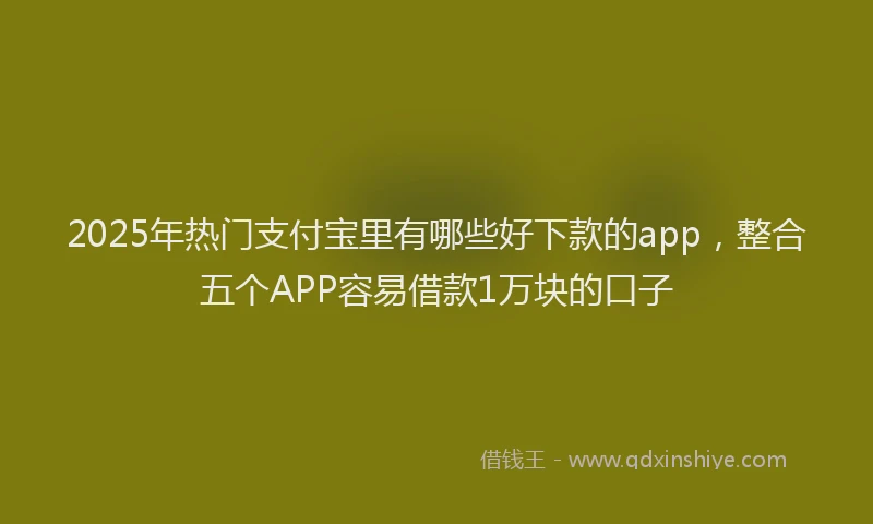2025年热门支付宝里有哪些好下款的app，整合五个APP容易借款1万块的口子