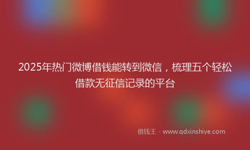2025年热门微博借钱能转到微信，梳理五个轻松借款无征信记录的平台