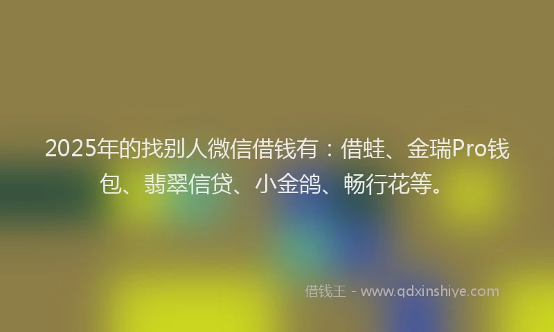 2025年的找别人微信借钱有：借蛙、金瑞Pro钱包、翡翠信贷、小金鸽、畅行花等。