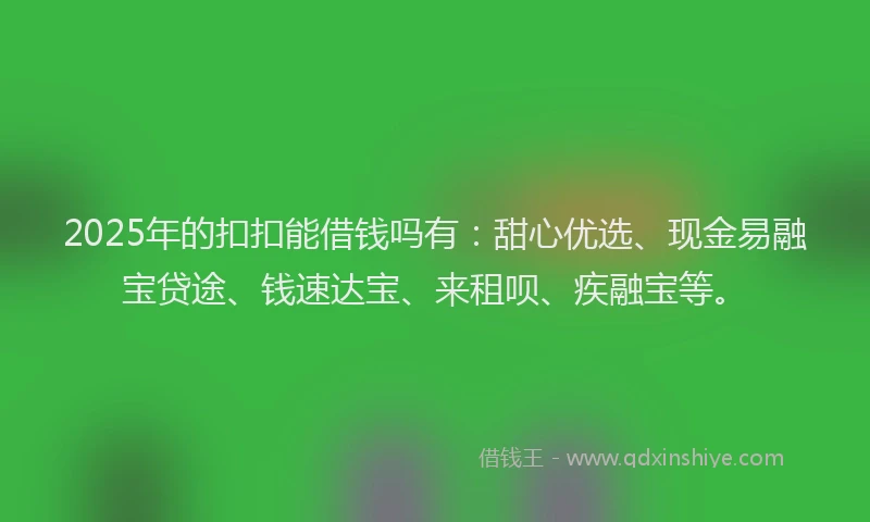 2025年的扣扣能借钱吗有：甜心优选、现金易融宝贷途、钱速达宝、来租呗、疾融宝等。