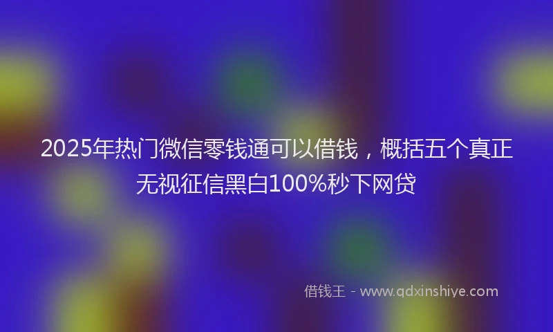 2025年热门微信零钱通可以借钱，概括五个真正无视征信黑白100%秒下网贷