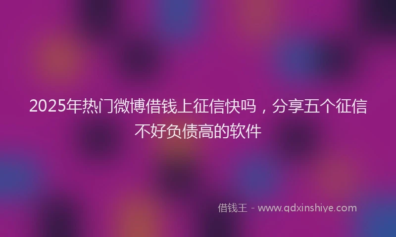 2025年热门微博借钱上征信快吗，分享五个征信不好负债高的软件