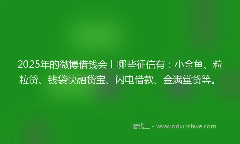 2025年的微博借钱会上哪些征信有：小金鱼、粒粒贷、钱袋快融贷宝、闪电借款、金满堂贷等。