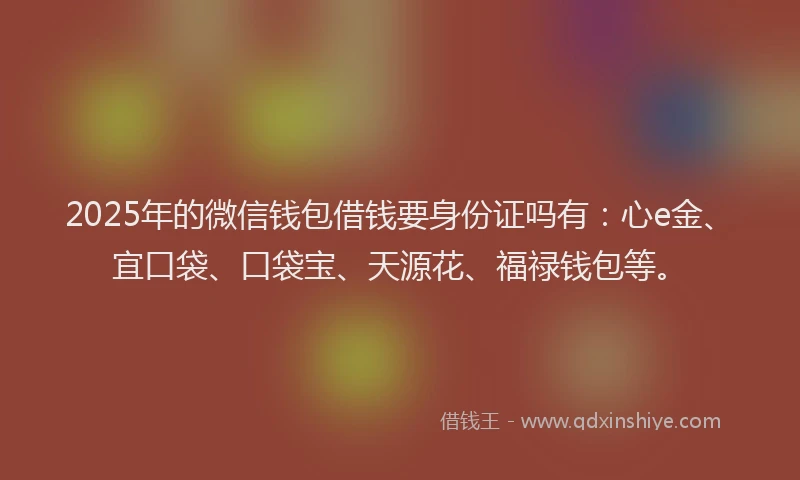 2025年的微信钱包借钱要身份证吗有：心e金、宜口袋、口袋宝、天源花、福禄钱包等。