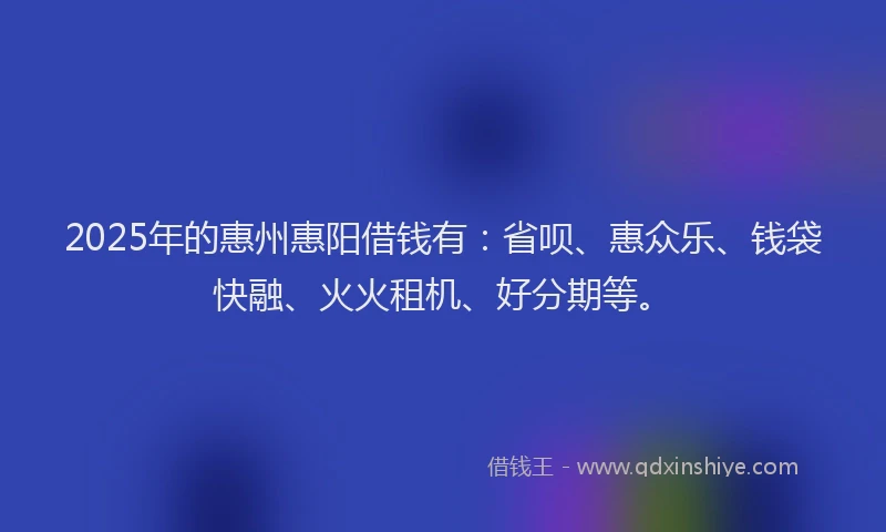 2025年的惠州惠阳借钱有：省呗、惠众乐、钱袋快融、火火租机、好分期等。