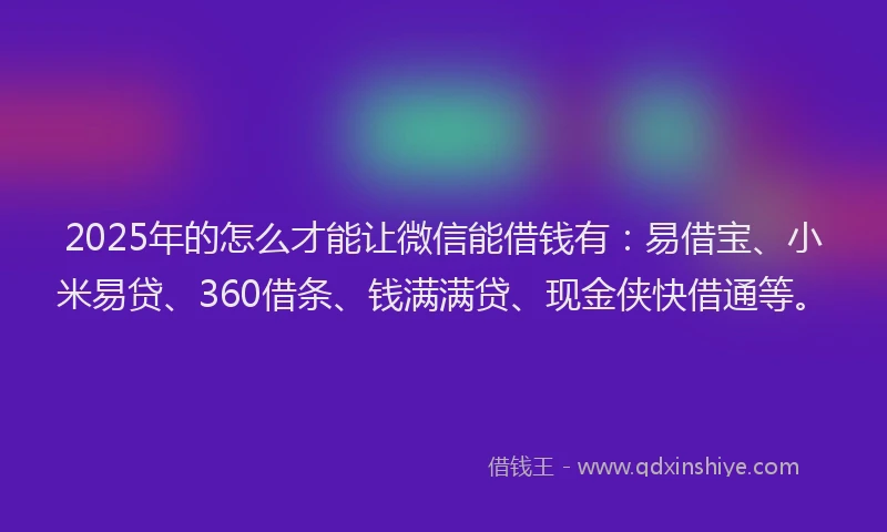 2025年的怎么才能让微信能借钱有：易借宝、小米易贷、360借条、钱满满贷、现金侠快借通等。