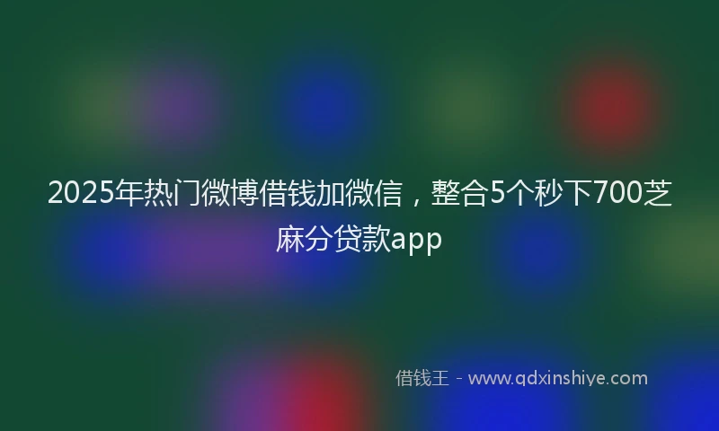 2025年热门微博借钱加微信，整合5个秒下700芝麻分贷款app