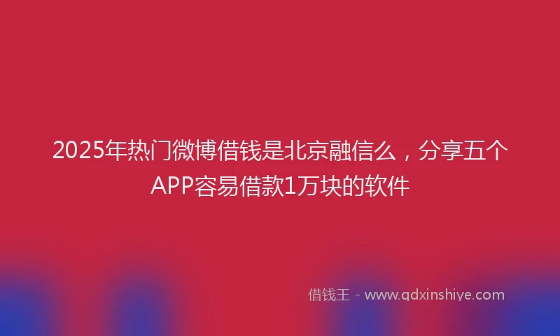 2025年热门微博借钱是北京融信么，分享五个APP容易借款1万块的软件