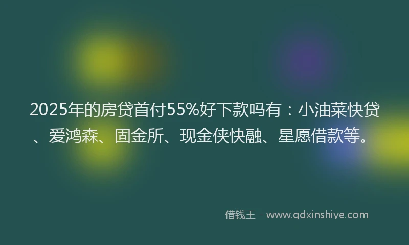 2025年的房贷首付55%好下款吗有：小油菜快贷、爱鸿森、固金所、现金侠快融、星愿借款等。
