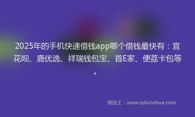 2025年的手机快速借钱app哪个借钱最快有：宜花呗、鹿优选、祥瑞钱包宝、首E家、便荔卡包等。