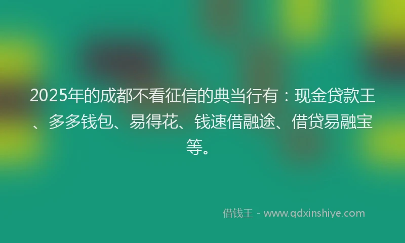 2025年的成都不看征信的典当行有：现金贷款王、多多钱包、易得花、钱速借融途、借贷易融宝等。