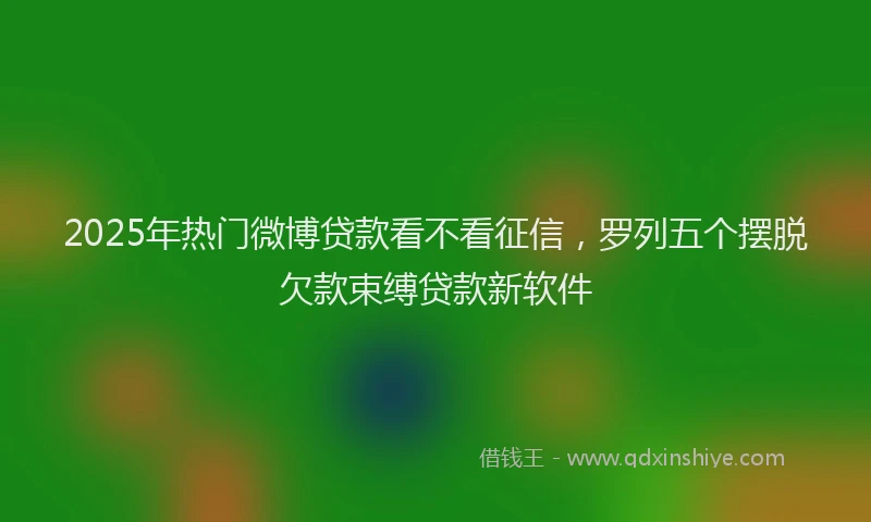 2025年热门微博贷款看不看征信，罗列五个摆脱欠款束缚贷款新软件