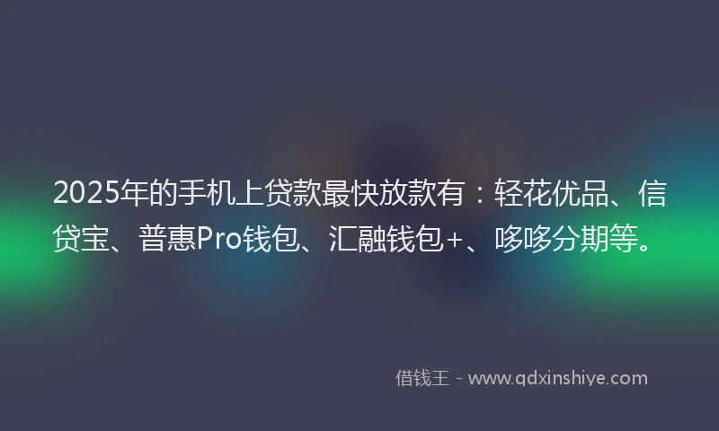 2025年的手机上贷款最快放款有：轻花优品、信贷宝、普惠Pro钱包、汇融钱包+、哆哆分期等。