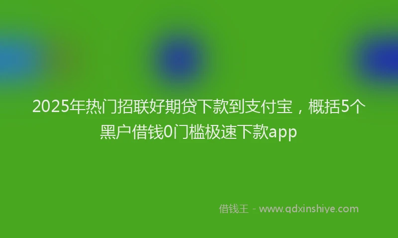 2025年热门招联好期贷下款到支付宝，概括5个黑户借钱0门槛极速下款app