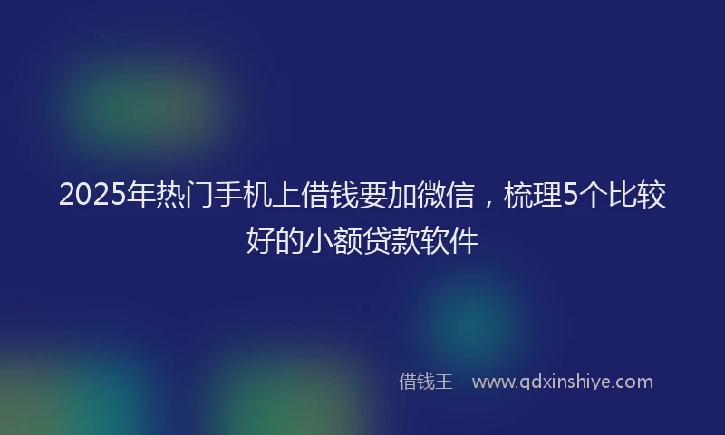2025年热门手机上借钱要加微信，梳理5个比较好的小额贷款软件