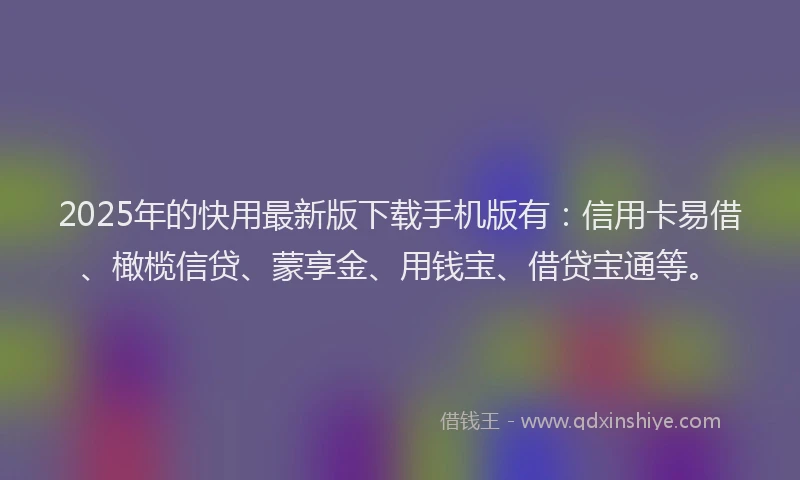 2025年的快用最新版下载手机版有：信用卡易借、橄榄信贷、蒙享金、用钱宝、借贷宝通等。
